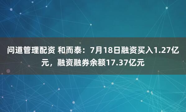 问道管理配资 和而泰：7月18日融资买入1.27亿元，融资融券余额17.37亿元