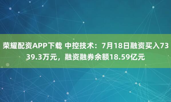 荣耀配资APP下载 中控技术：7月18日融资买入7339.3万元，融资融券余额18.59亿元