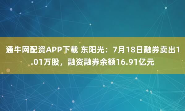 通牛网配资APP下载 东阳光：7月18日融券卖出1.01万股，融资融券余额16.91亿元