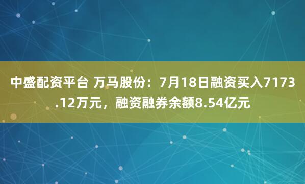 中盛配资平台 万马股份：7月18日融资买入7173.12万元，融资融券余额8.54亿元