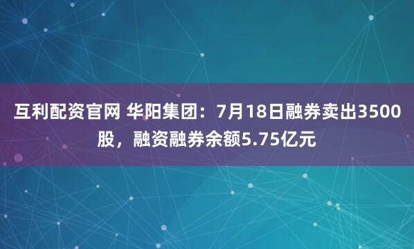 互利配资官网 华阳集团：7月18日融券卖出3500股，融资融券余额5.75亿元