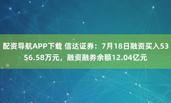 配资导航APP下载 信达证券：7月18日融资买入5356.58万元，融资融券余额12.04亿元