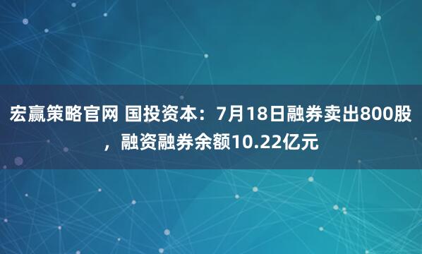 宏赢策略官网 国投资本：7月18日融券卖出800股，融资融券余额10.22亿元