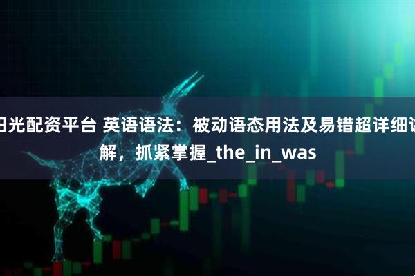 阳光配资平台 英语语法：被动语态用法及易错超详细讲解，抓紧掌握_the_in_was