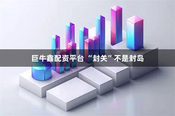 巨牛鑫配资平台 “封关”不是封岛