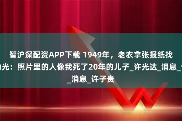 智沪深配资APP下载 1949年，老农拿张报纸找到肖劲光：照片里的人像我死了20年的儿子_许光达_消息_许子贵