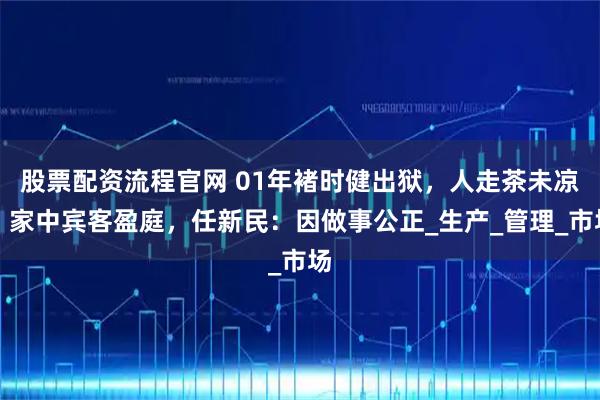 股票配资流程官网 01年褚时健出狱，人走茶未凉，家中宾客盈庭，任新民：因做事公正_生产_管理_市场