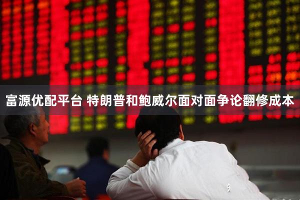 富源优配平台 特朗普和鲍威尔面对面争论翻修成本