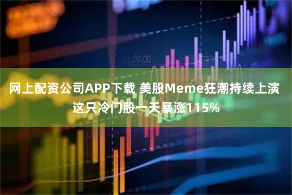 网上配资公司APP下载 美股Meme狂潮持续上演 这只冷门股一天暴涨115%