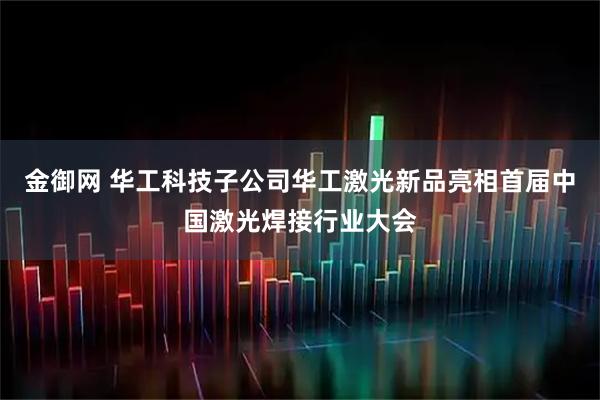 金御网 华工科技子公司华工激光新品亮相首届中国激光焊接行业大会