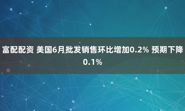 富配配资 美国6月批发销售环比增加0.2% 预期下降0.1%