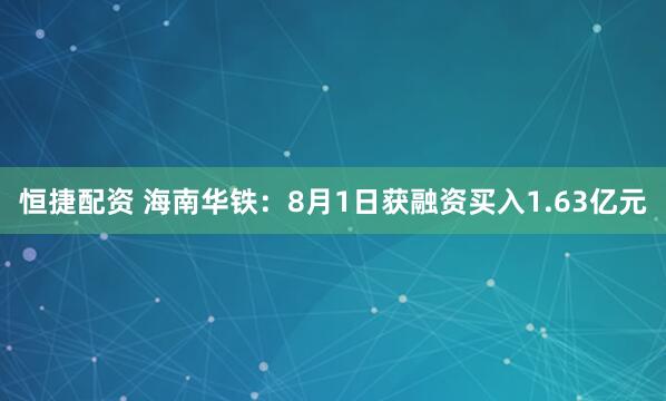 恒捷配资 海南华铁：8月1日获融资买入1.63亿元