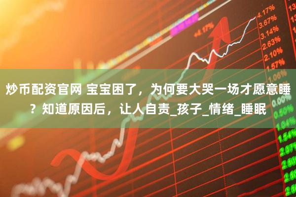 炒币配资官网 宝宝困了，为何要大哭一场才愿意睡？知道原因后，让人自责_孩子_情绪_睡眠