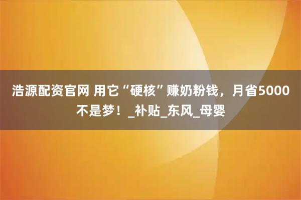 浩源配资官网 用它“硬核”赚奶粉钱，月省5000不是梦！_补贴_东风_母婴