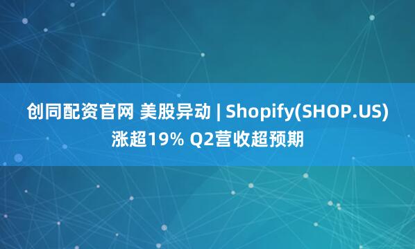 创同配资官网 美股异动 | Shopify(SHOP.US)涨超19% Q2营收超预期