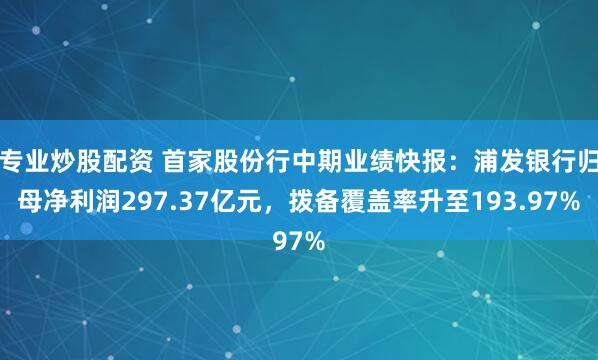 专业炒股配资 首家股份行中期业绩快报：浦发银行归母净利润297.37亿元，拨备覆盖率升至193.97%