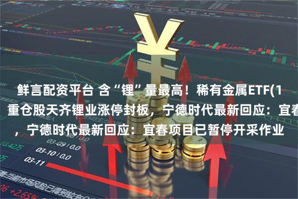 鲜言配资平台 含“锂”量最高！稀有金属ETF(159608)盘中涨超2%，重仓股天齐锂业涨停封板，宁德时代最新回应：宜春项目已暂停开采作业