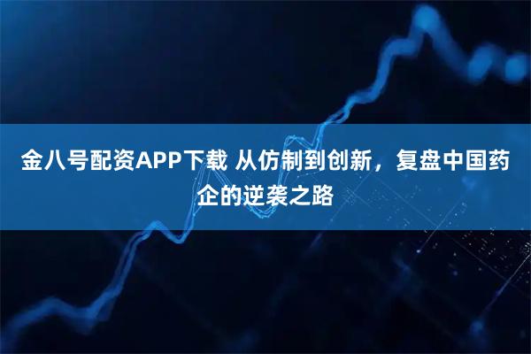 金八号配资APP下载 从仿制到创新，复盘中国药企的逆袭之路