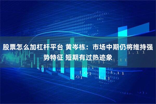 股票怎么加杠杆平台 黄岑栋：市场中期仍将维持强势特征 短期有过热迹象
