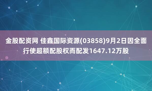 金股配资网 佳鑫国际资源(03858)9月2日因全面行使超额配股权而配发1647.12万股