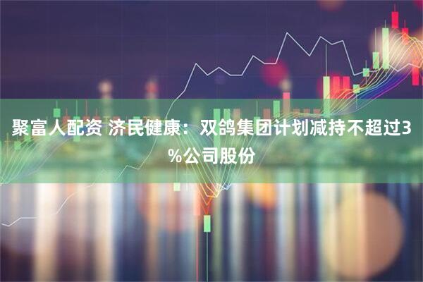 聚富人配资 济民健康：双鸽集团计划减持不超过3%公司股份