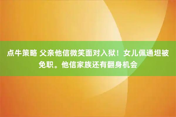 点牛策略 父亲他信微笑面对入狱！女儿佩通坦被免职。他信家族还有翻身机会