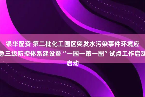 银华配资 第二批化工园区突发水污染事件环境应急三级防控体系建设暨“一园一策一图”试点工作启动