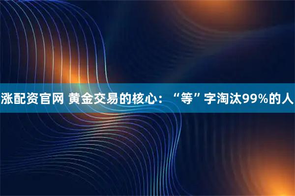 涨配资官网 黄金交易的核心：“等”字淘汰99%的人