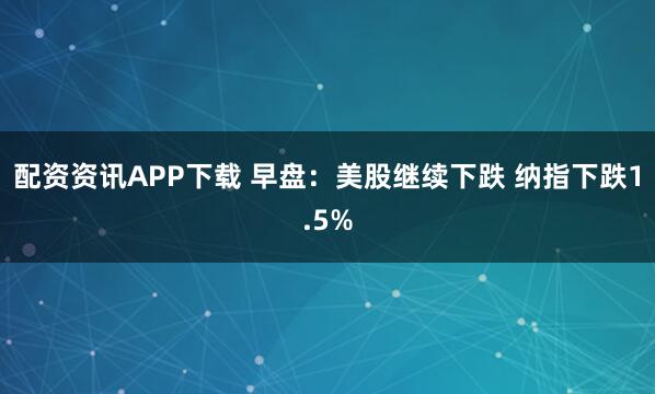 配资资讯APP下载 早盘：美股继续下跌 纳指下跌1.5%