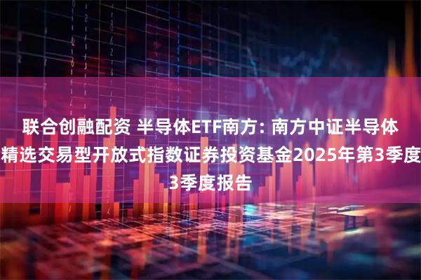 联合创融配资 半导体ETF南方: 南方中证半导体行业精选交易型开放式指数证券投资基金2025年第3季度报告