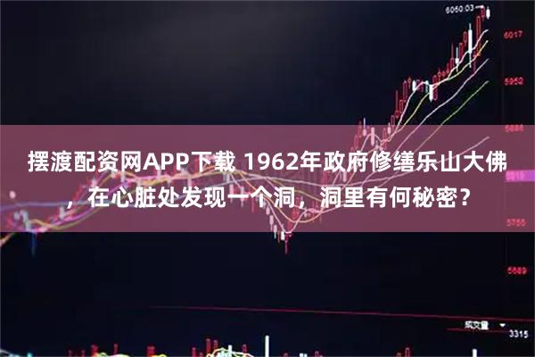 摆渡配资网APP下载 1962年政府修缮乐山大佛，在心脏处发现一个洞，洞里有何秘密？