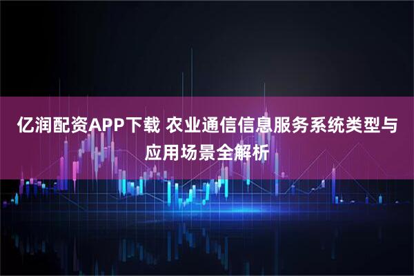 亿润配资APP下载 农业通信信息服务系统类型与应用场景全解析