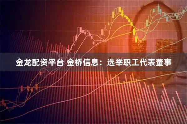 金龙配资平台 金桥信息：选举职工代表董事