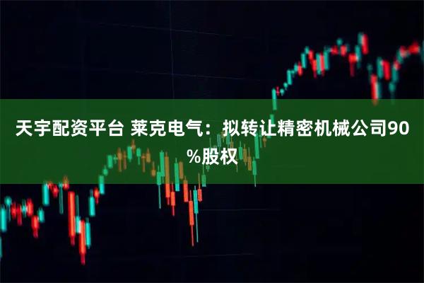 天宇配资平台 莱克电气：拟转让精密机械公司90%股权