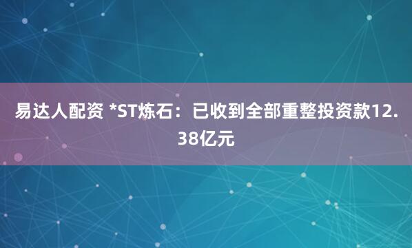 易达人配资 *ST炼石：已收到全部重整投资款12.38亿元