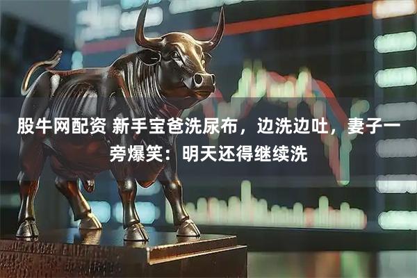 股牛网配资 新手宝爸洗尿布，边洗边吐，妻子一旁爆笑：明天还得继续洗