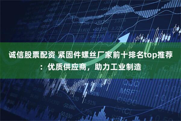 诚信股票配资 紧固件螺丝厂家前十排名top推荐：优质供应商，助力工业制造