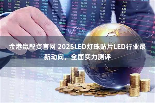 金港赢配资官网 2025LED灯珠贴片LED行业最新动向，全面实力测评