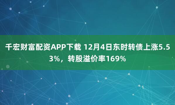 千宏财富配资APP下载 12月4日东时转债上涨5.53%，转股溢价率169%