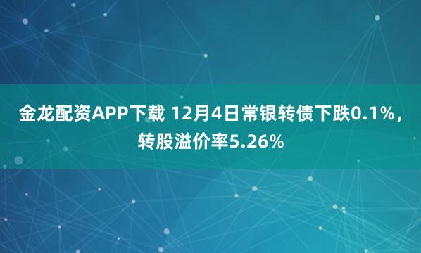 金龙配资APP下载 12月4日常银转债下跌0.1%，转股溢价率5.26%