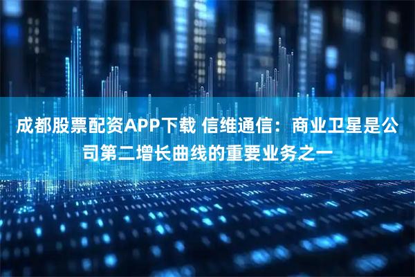 成都股票配资APP下载 信维通信：商业卫星是公司第二增长曲线的重要业务之一