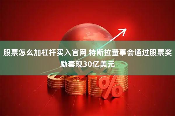 股票怎么加杠杆买入官网 特斯拉董事会通过股票奖励套现30亿美元