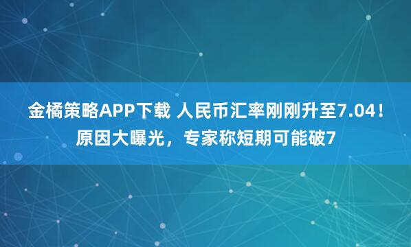 金橘策略APP下载 人民币汇率刚刚升至7.04！原因大曝光，专家称短期可能破7