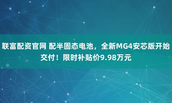 联富配资官网 配半固态电池，全新MG4安芯版开始交付！限时补贴价9.98万元