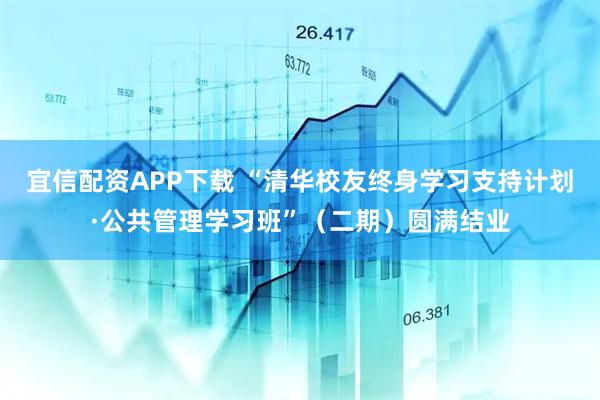 宜信配资APP下载 “清华校友终身学习支持计划·公共管理学习班”（二期）圆满结业