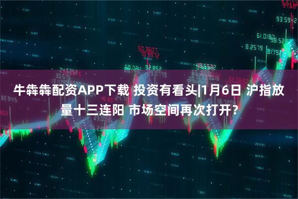 牛犇犇配资APP下载 投资有看头|1月6日 沪指放量十三连阳 市场空间再次打开？