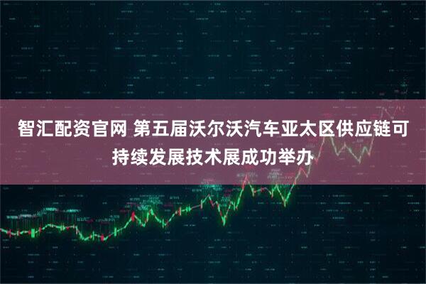 智汇配资官网 第五届沃尔沃汽车亚太区供应链可持续发展技术展成功举办