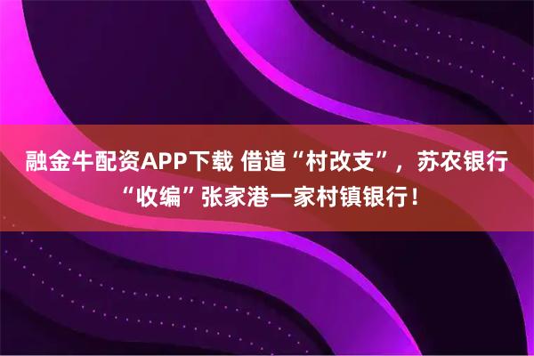 融金牛配资APP下载 借道“村改支”，苏农银行“收编”张家港一家村镇银行！
