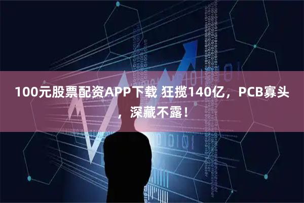 100元股票配资APP下载 狂揽140亿，PCB寡头，深藏不露！