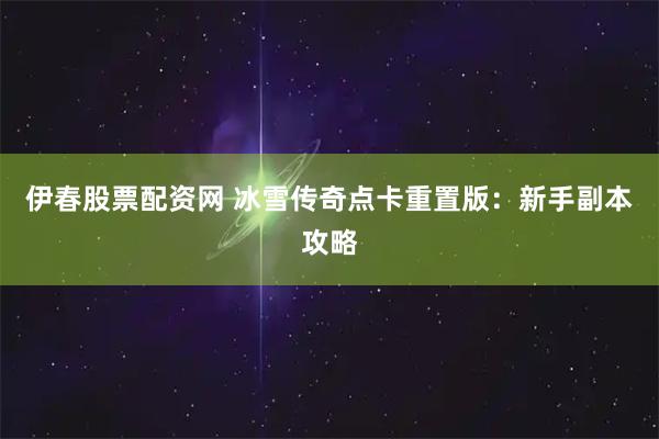 伊春股票配资网 冰雪传奇点卡重置版：新手副本攻略